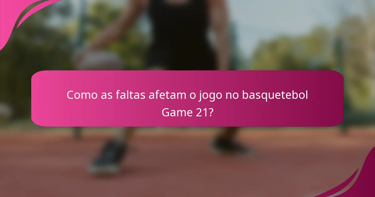 Como as faltas afetam o jogo no basquetebol Game 21?