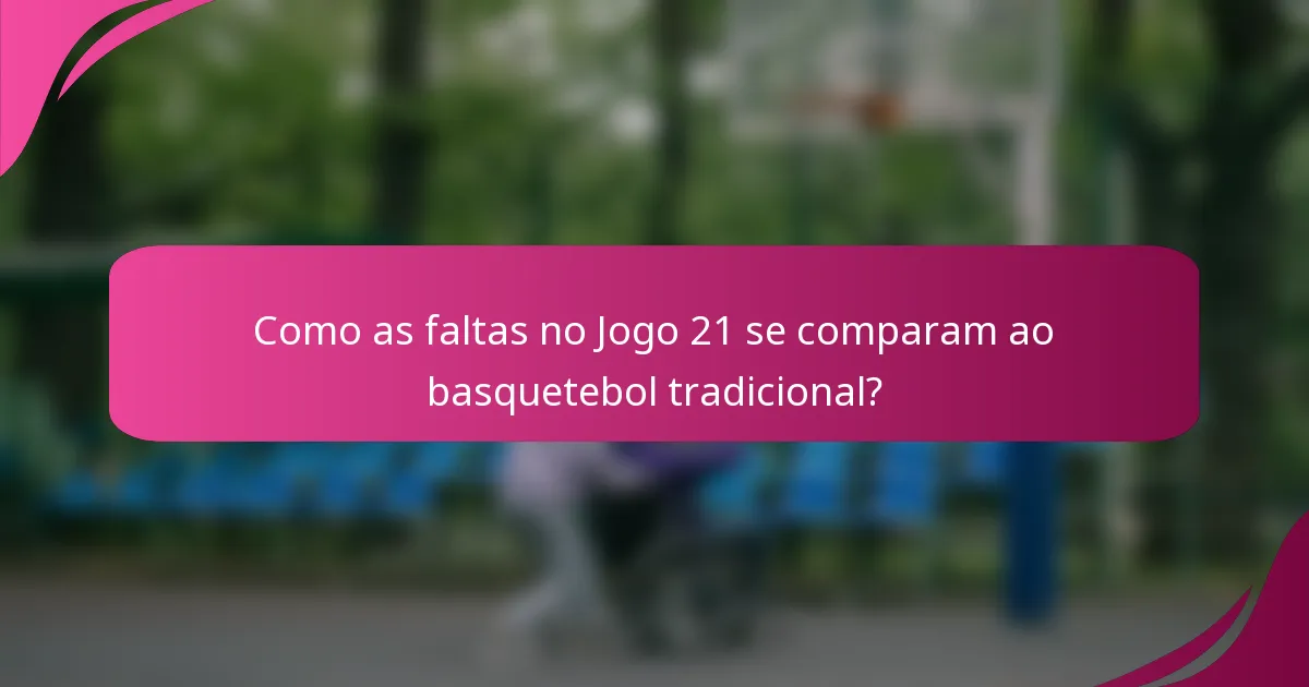Como as faltas no Jogo 21 se comparam ao basquetebol tradicional?