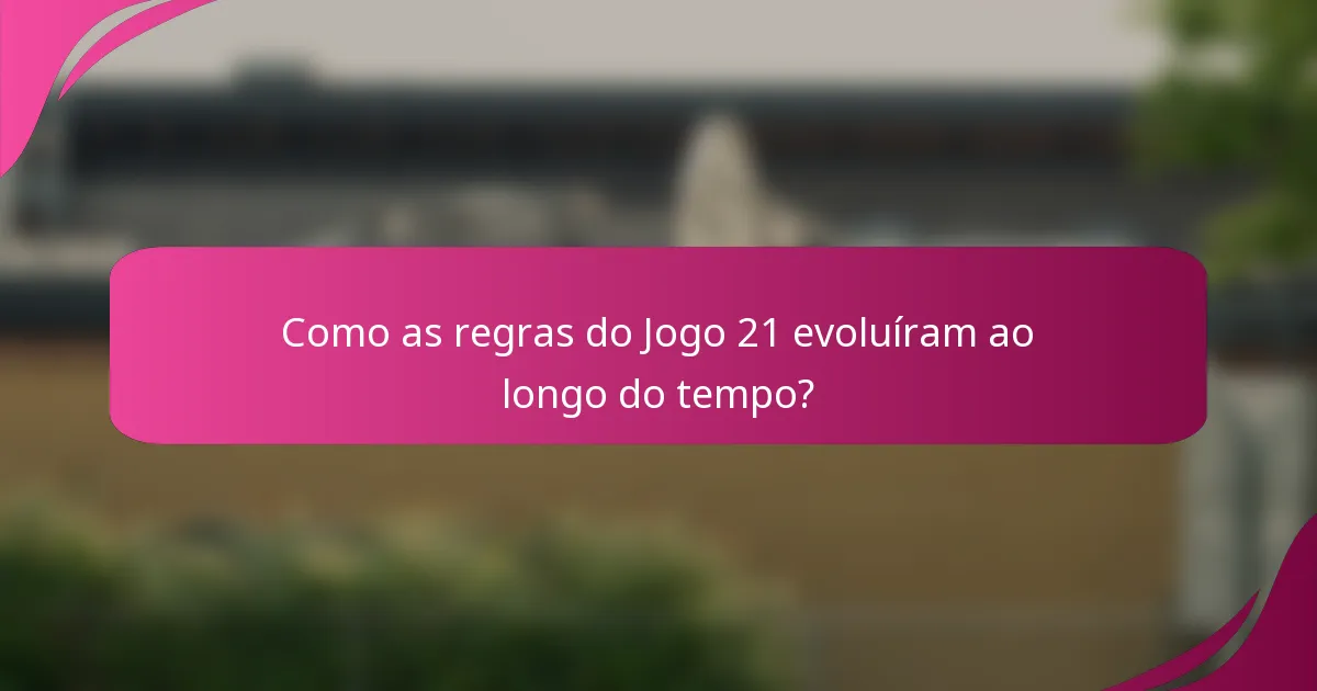 Como as regras do Jogo 21 evoluíram ao longo do tempo?