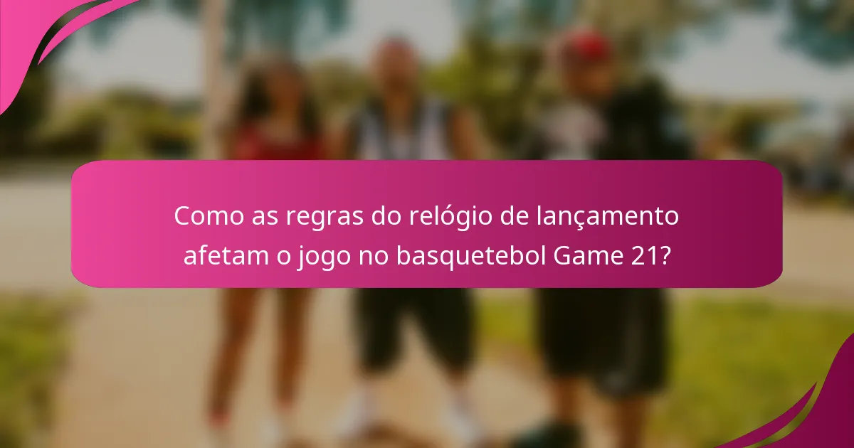 Como as regras do relógio de lançamento afetam o jogo no basquetebol Game 21?