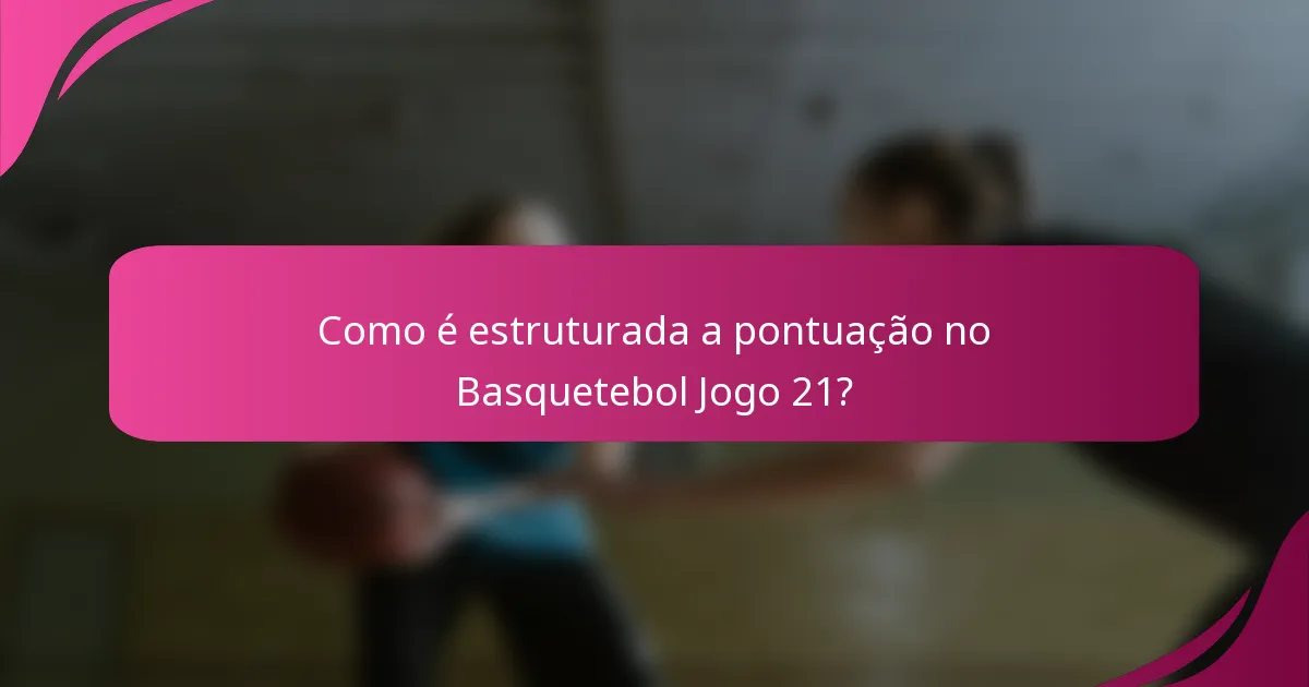 Como é estruturada a pontuação no Basquetebol Jogo 21?