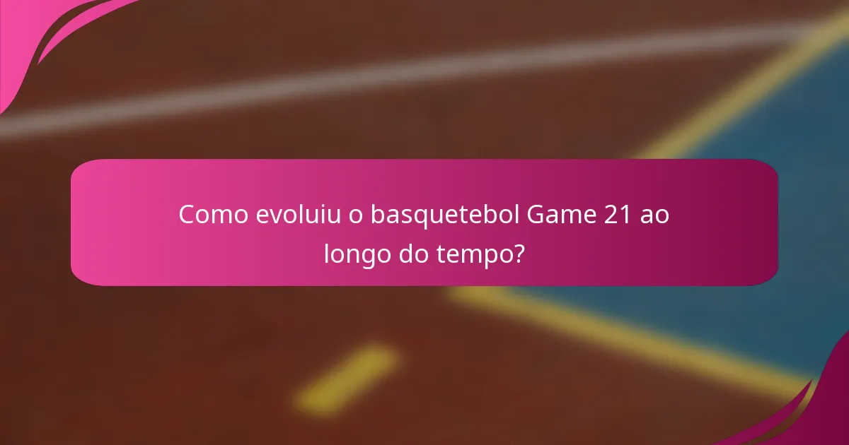 Como evoluiu o basquetebol Game 21 ao longo do tempo?