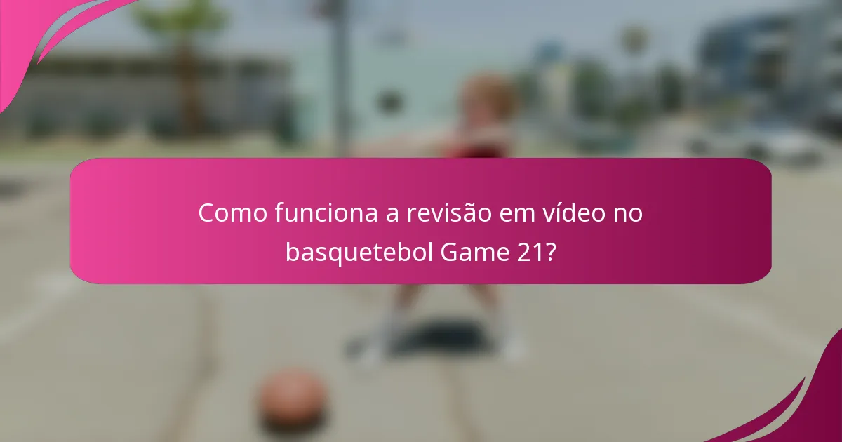 Como funciona a revisão em vídeo no basquetebol Game 21?