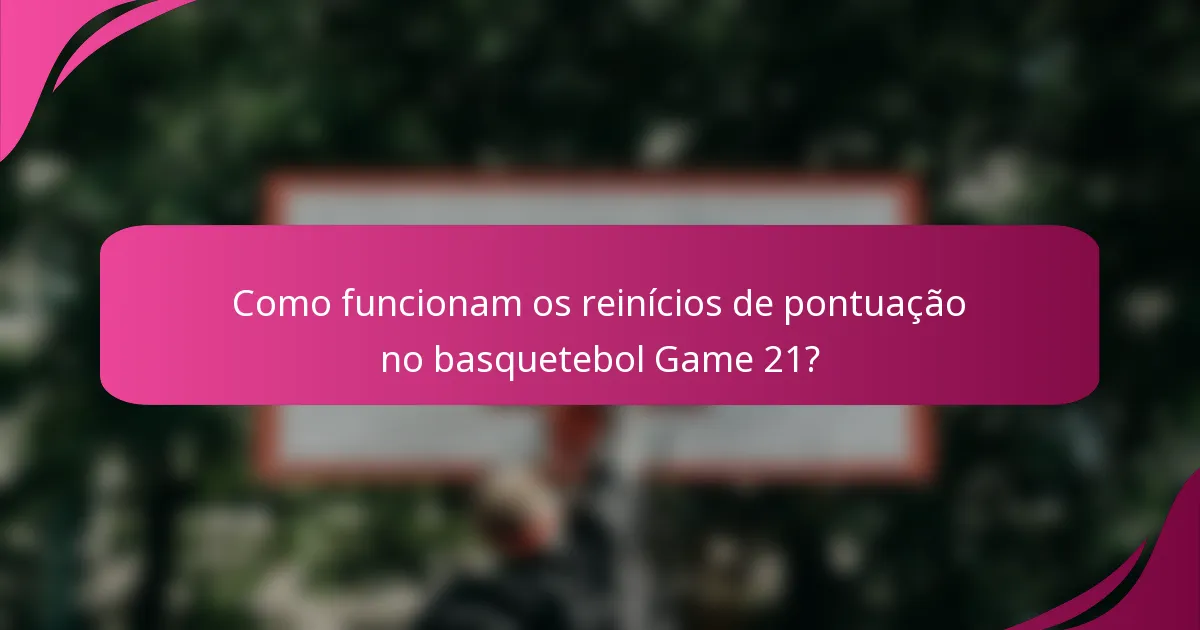 Como funcionam os reinícios de pontuação no basquetebol Game 21?