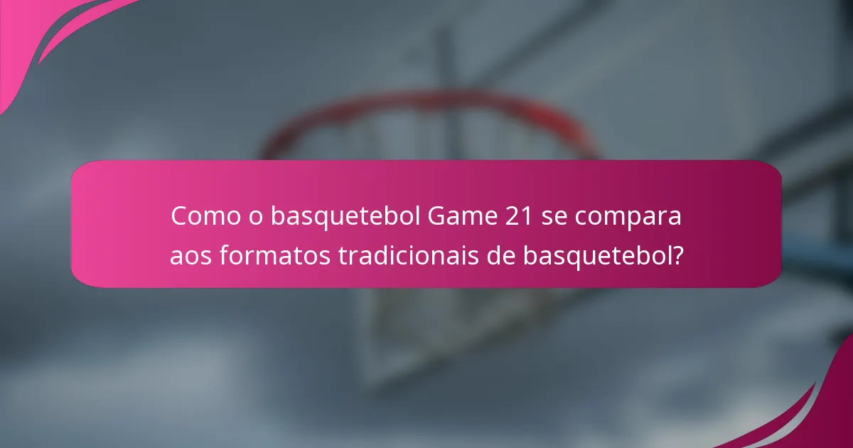 Como o basquetebol Game 21 se compara aos formatos tradicionais de basquetebol?