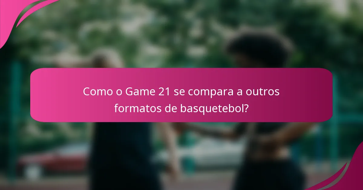 Como o Game 21 se compara a outros formatos de basquetebol?