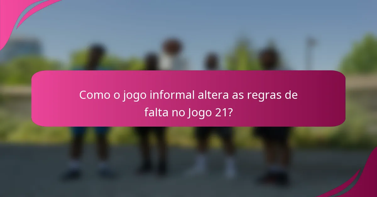 Como o jogo informal altera as regras de falta no Jogo 21?