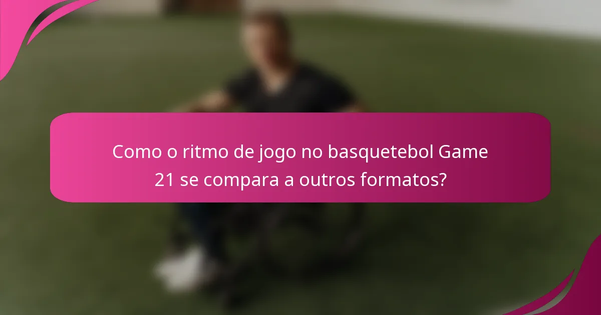 Como o ritmo de jogo no basquetebol Game 21 se compara a outros formatos?