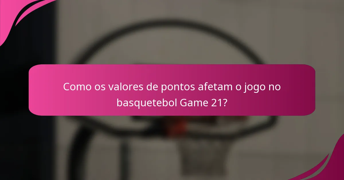 Como os valores de pontos afetam o jogo no basquetebol Game 21?
