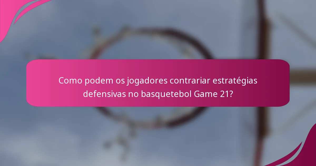Como podem os jogadores contrariar estratégias defensivas no basquetebol Game 21?