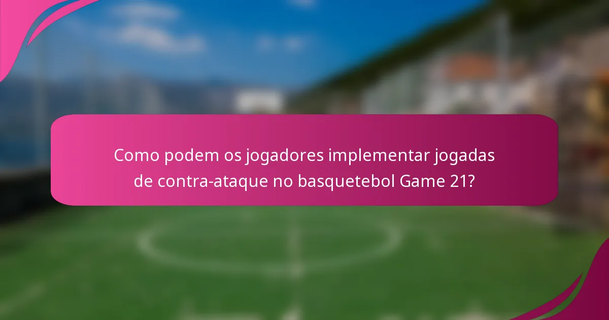 Como podem os jogadores implementar jogadas de contra-ataque no basquetebol Game 21?