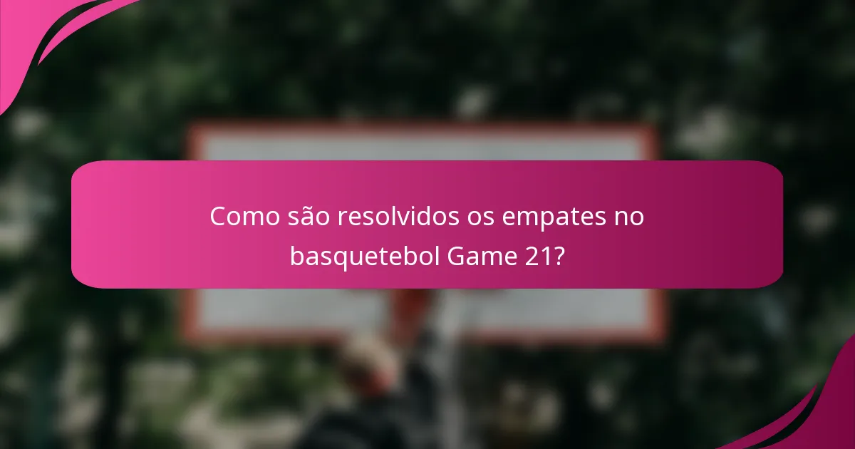 Como são resolvidos os empates no basquetebol Game 21?
