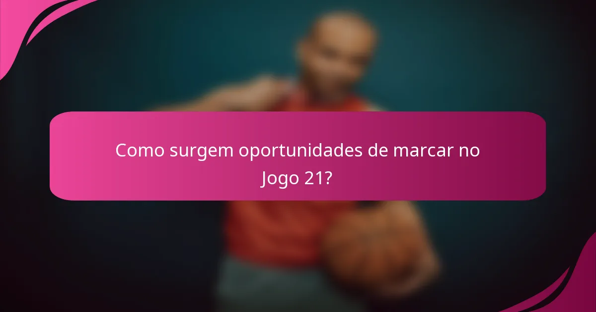 Como surgem oportunidades de marcar no Jogo 21?