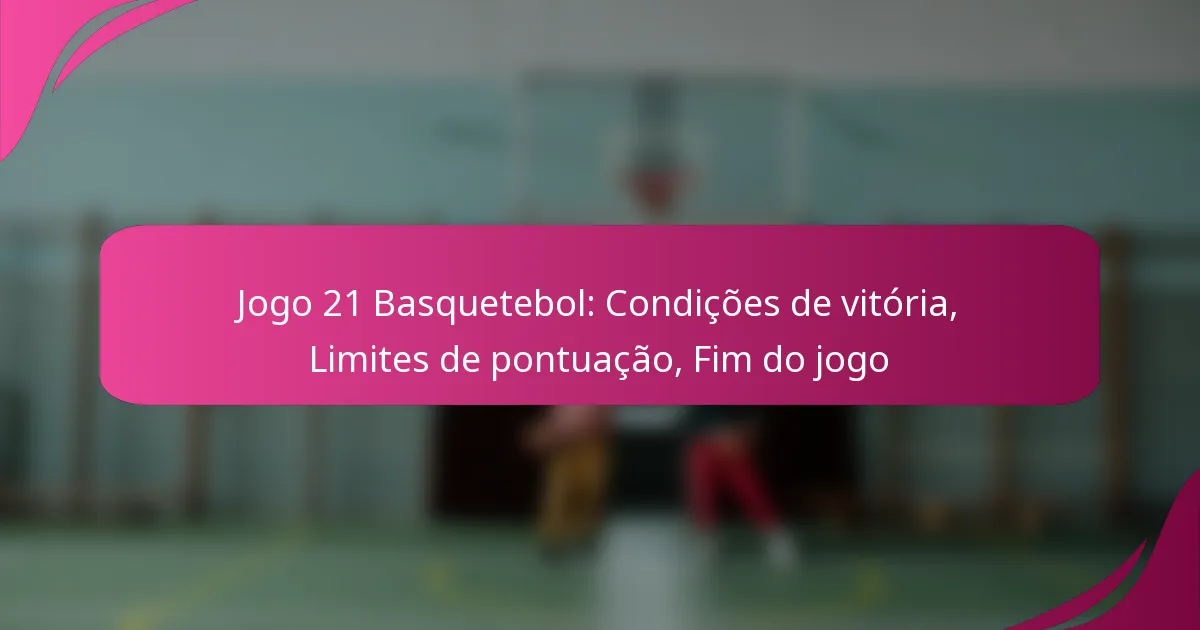 Jogo 21 Basquetebol: Condições de vitória, Limites de pontuação, Fim do jogo