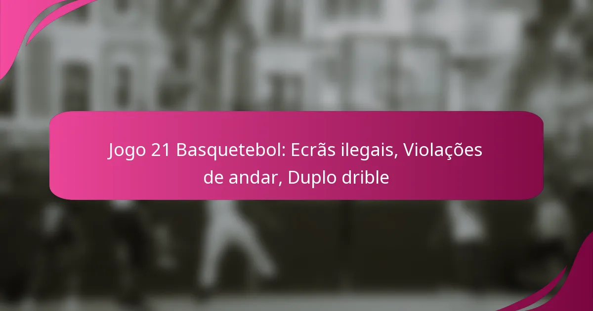 Jogo 21 Basquetebol: Ecrãs ilegais, Violações de andar, Duplo drible