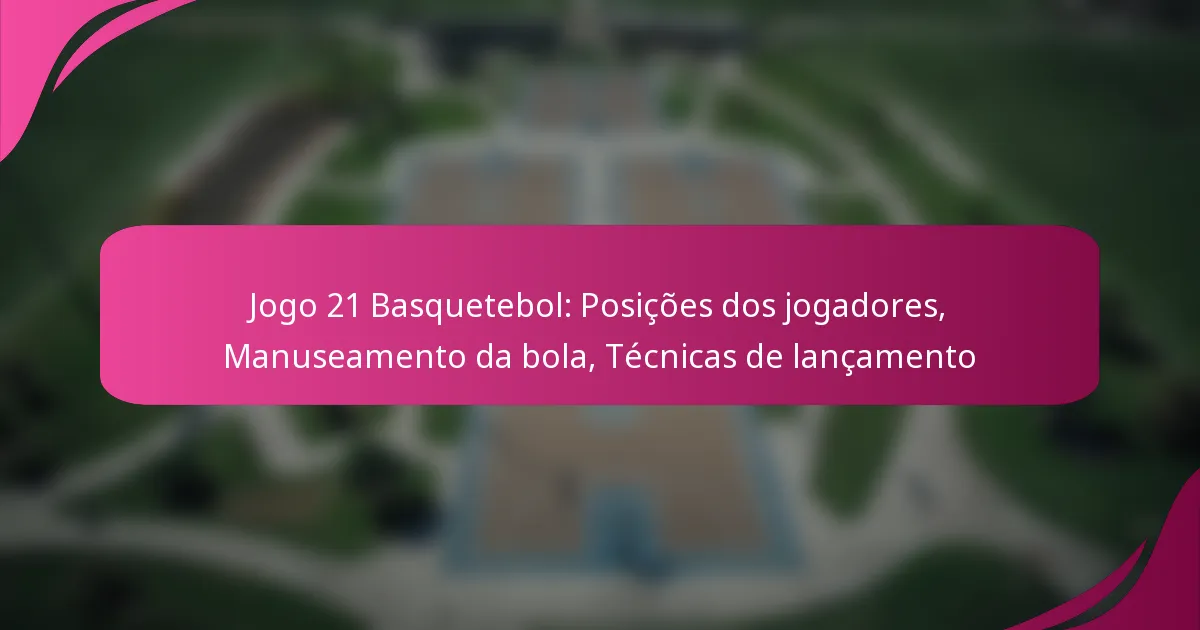 Jogo 21 Basquetebol: Posições dos jogadores, Manuseamento da bola, Técnicas de lançamento