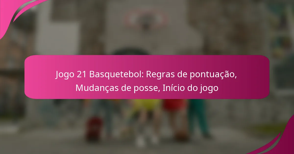 Jogo 21 Basquetebol: Regras de pontuação, Mudanças de posse, Início do jogo