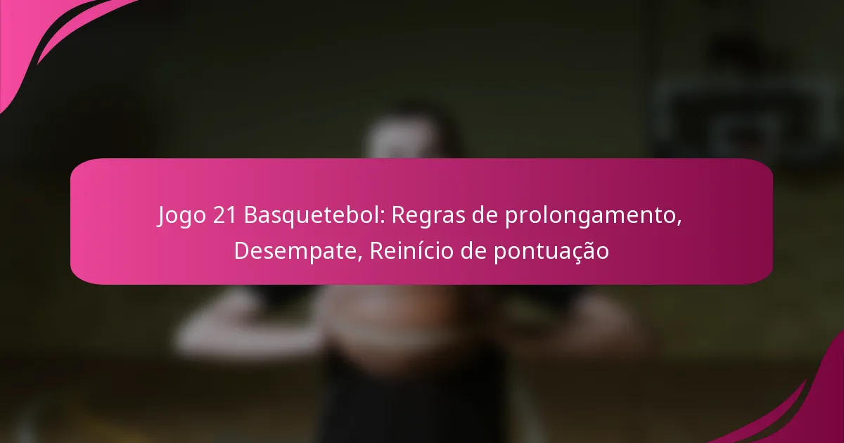 Jogo 21 Basquetebol: Regras de prolongamento, Desempate, Reinício de pontuação