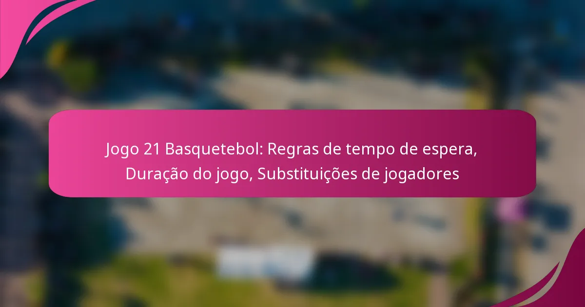 Jogo 21 Basquetebol: Regras de tempo de espera, Duração do jogo, Substituições de jogadores