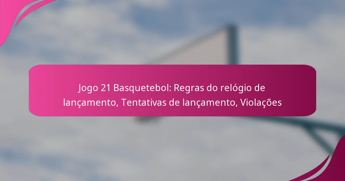 Jogo 21 Basquetebol: Regras do relógio de lançamento, Tentativas de lançamento, Violações
