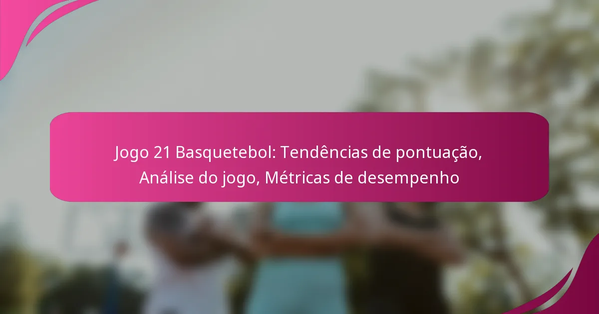 Jogo 21 Basquetebol: Tendências de pontuação, Análise do jogo, Métricas de desempenho