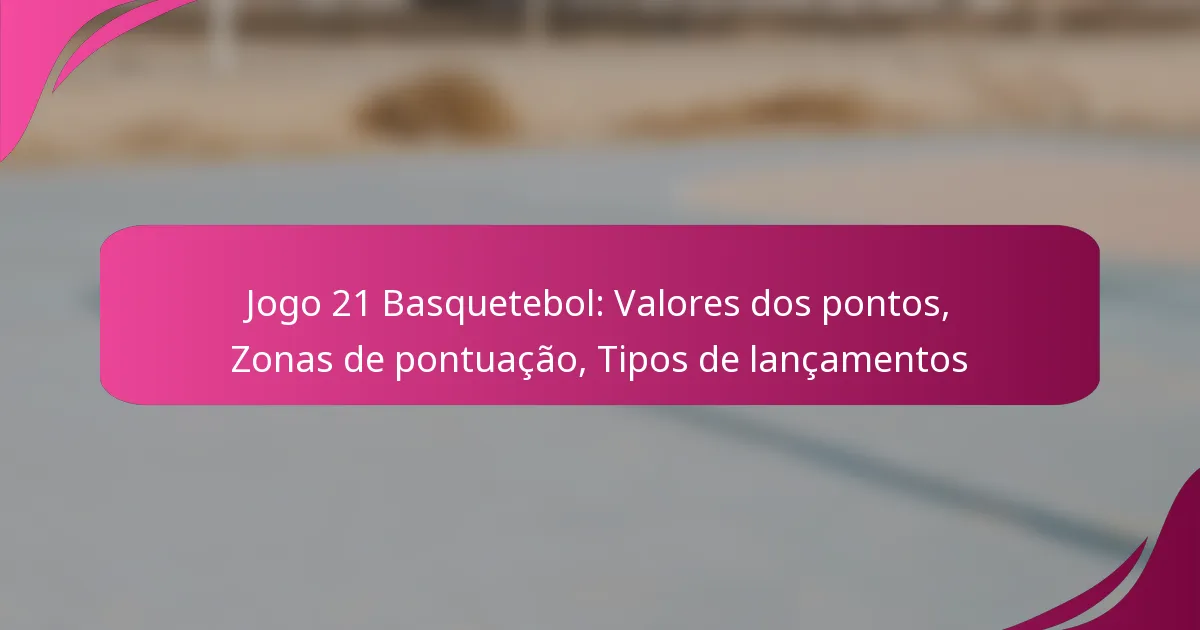 Jogo 21 Basquetebol: Valores dos pontos, Zonas de pontuação, Tipos de lançamentos