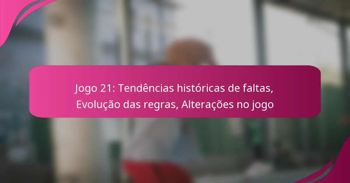Jogo 21: Tendências históricas de faltas, Evolução das regras, Alterações no jogo