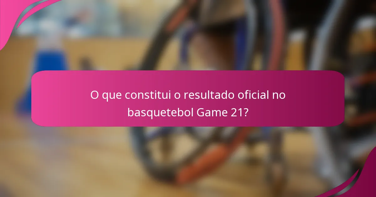 O que constitui o resultado oficial no basquetebol Game 21?