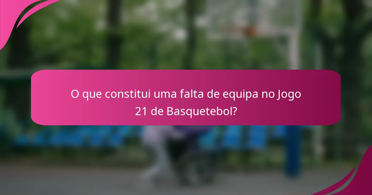 O que constitui uma falta de equipa no Jogo 21 de Basquetebol?