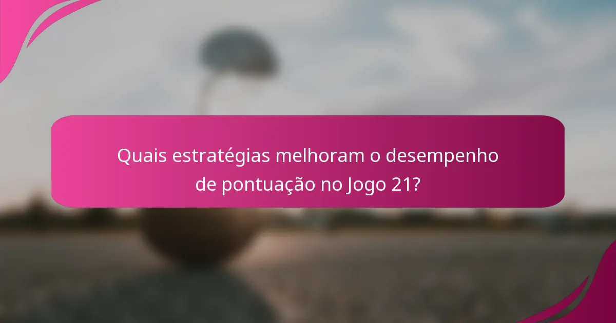 Quais estratégias melhoram o desempenho de pontuação no Jogo 21?
