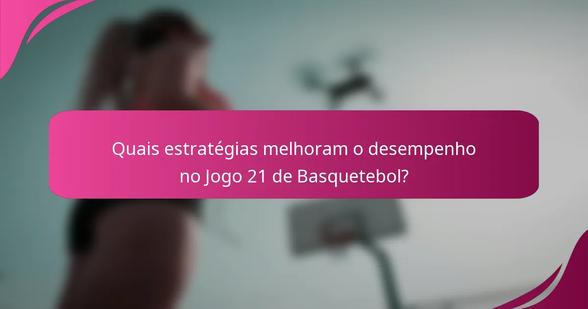 Quais estratégias melhoram o desempenho no Jogo 21 de Basquetebol?
