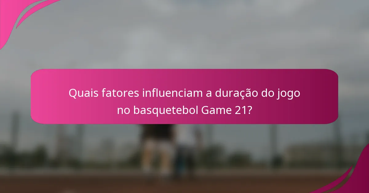 Quais fatores influenciam a duração do jogo no basquetebol Game 21?