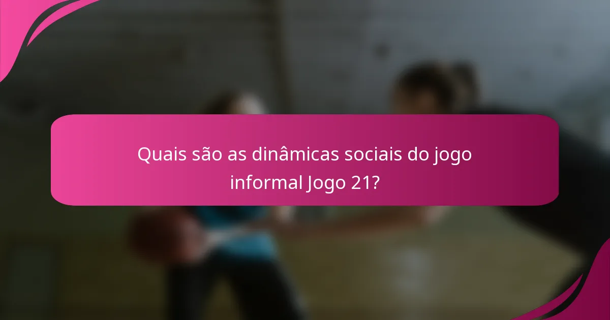 Quais são as dinâmicas sociais do jogo informal Jogo 21?