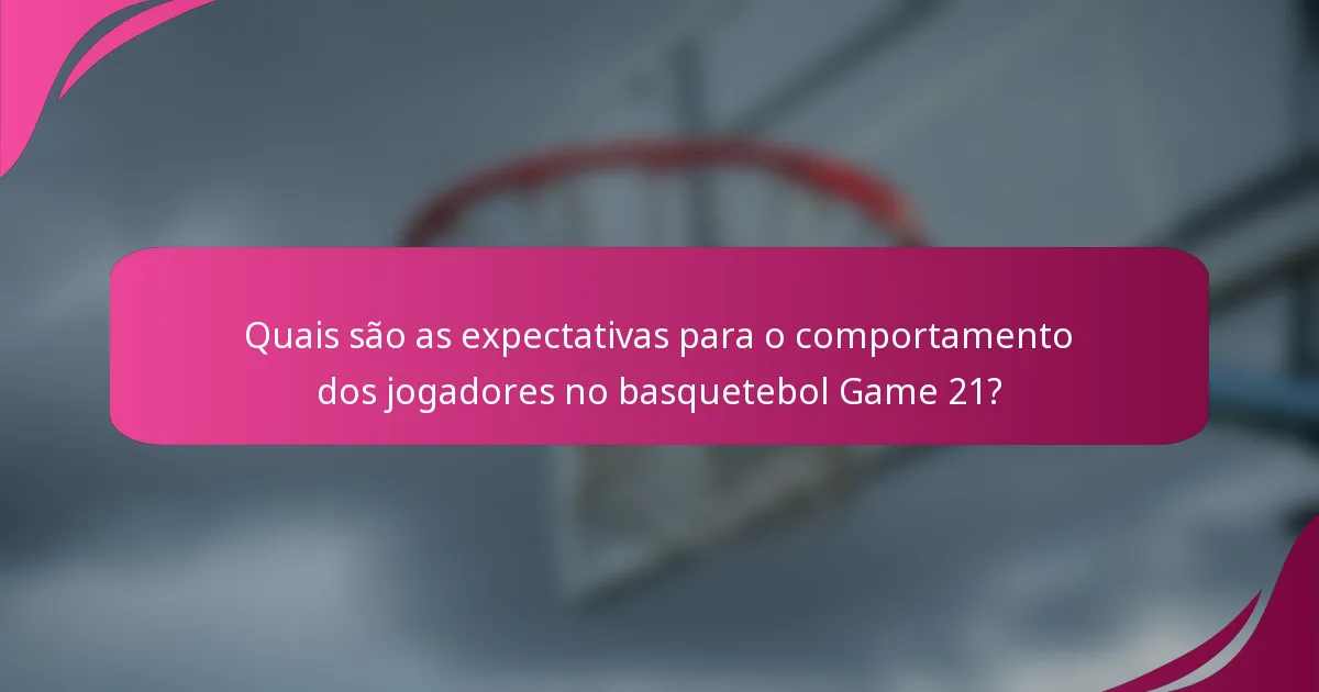 Quais são as expectativas para o comportamento dos jogadores no basquetebol Game 21?