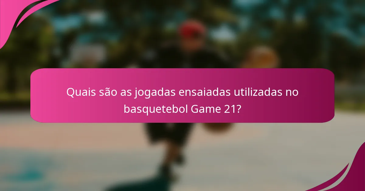 Quais são as jogadas ensaiadas utilizadas no basquetebol Game 21?