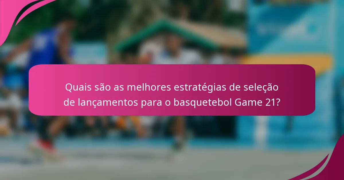 Quais são as melhores estratégias de seleção de lançamentos para o basquetebol Game 21?