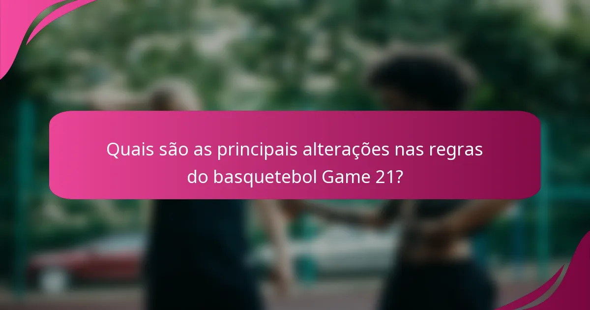 Quais são as principais alterações nas regras do basquetebol Game 21?
