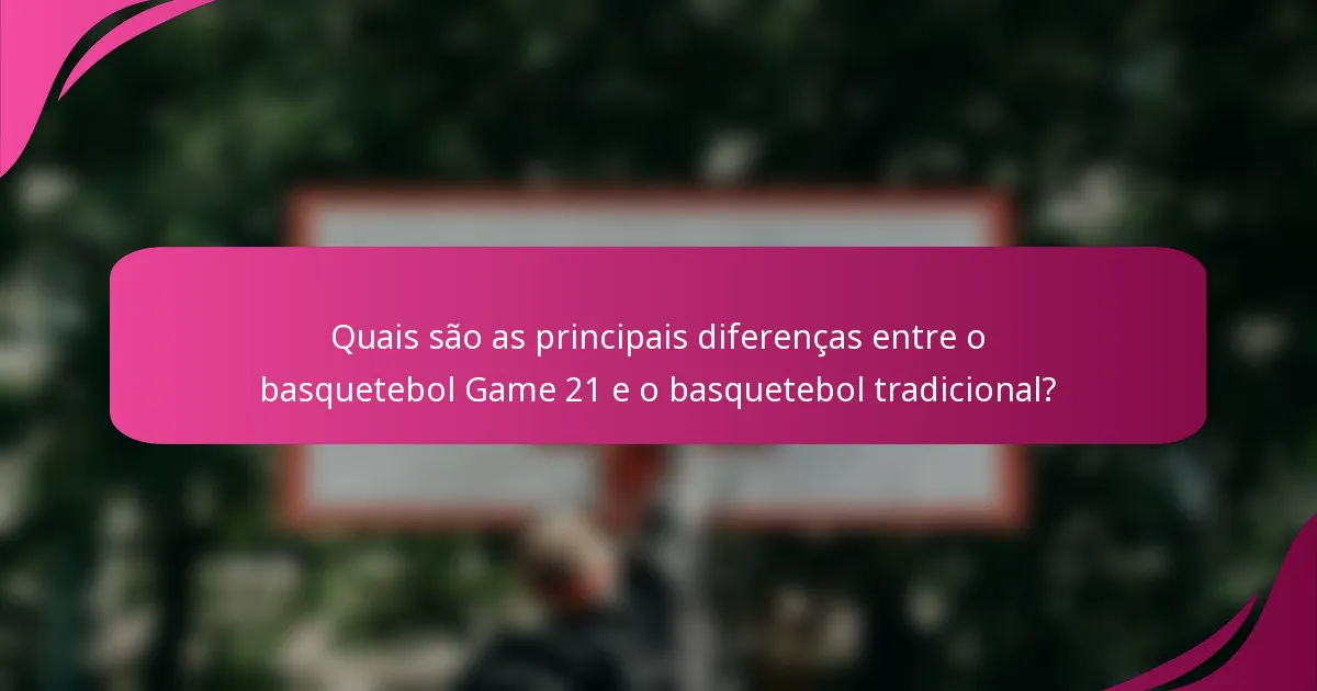 Quais são as principais diferenças entre o basquetebol Game 21 e o basquetebol tradicional?