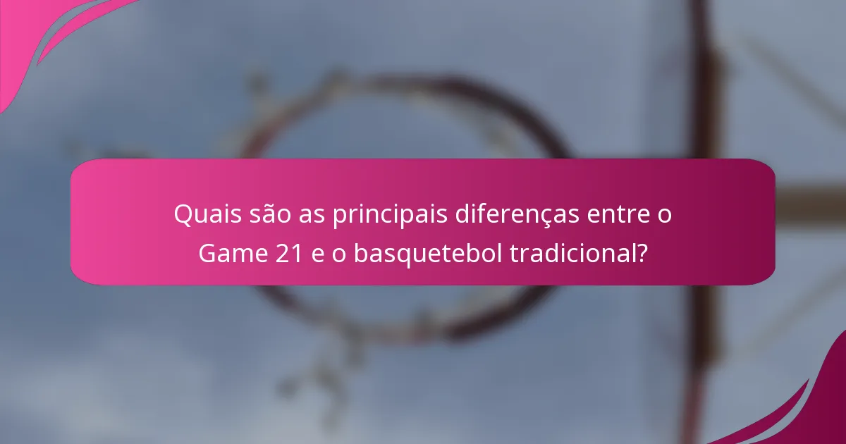 Quais são as principais diferenças entre o Game 21 e o basquetebol tradicional?