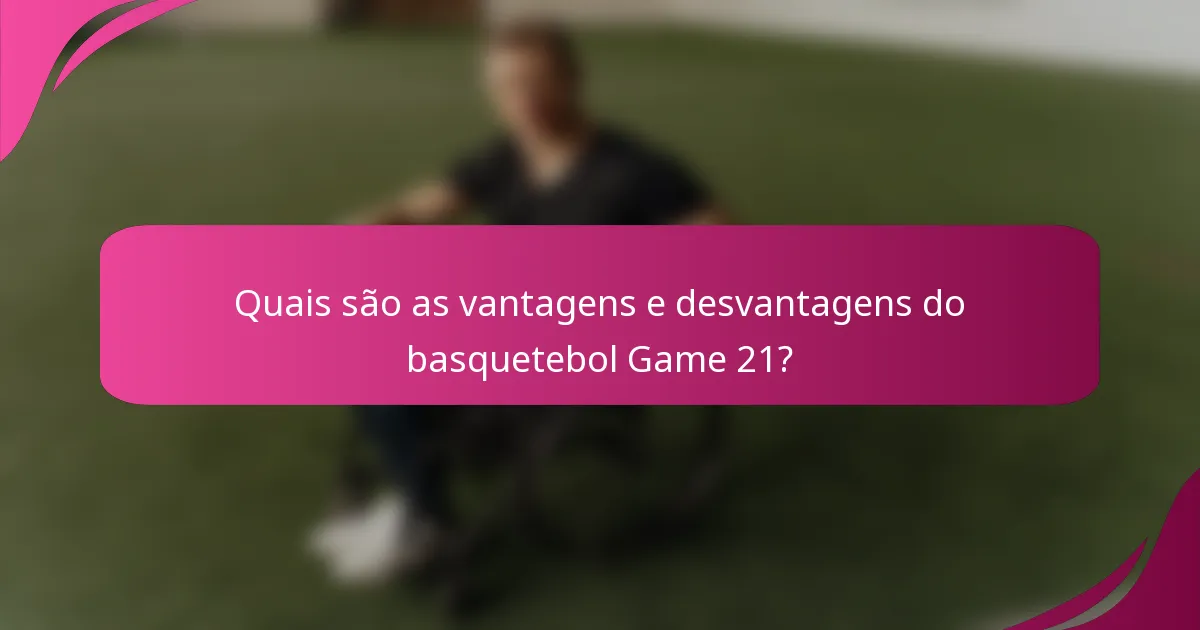Quais são as vantagens e desvantagens do basquetebol Game 21?