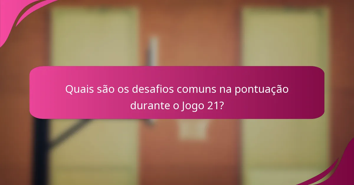 Quais são os desafios comuns na pontuação durante o Jogo 21?