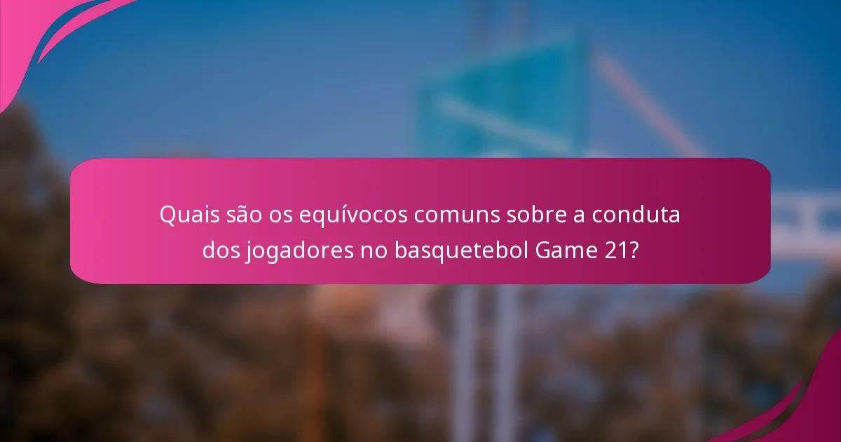 Quais são os equívocos comuns sobre a conduta dos jogadores no basquetebol Game 21?
