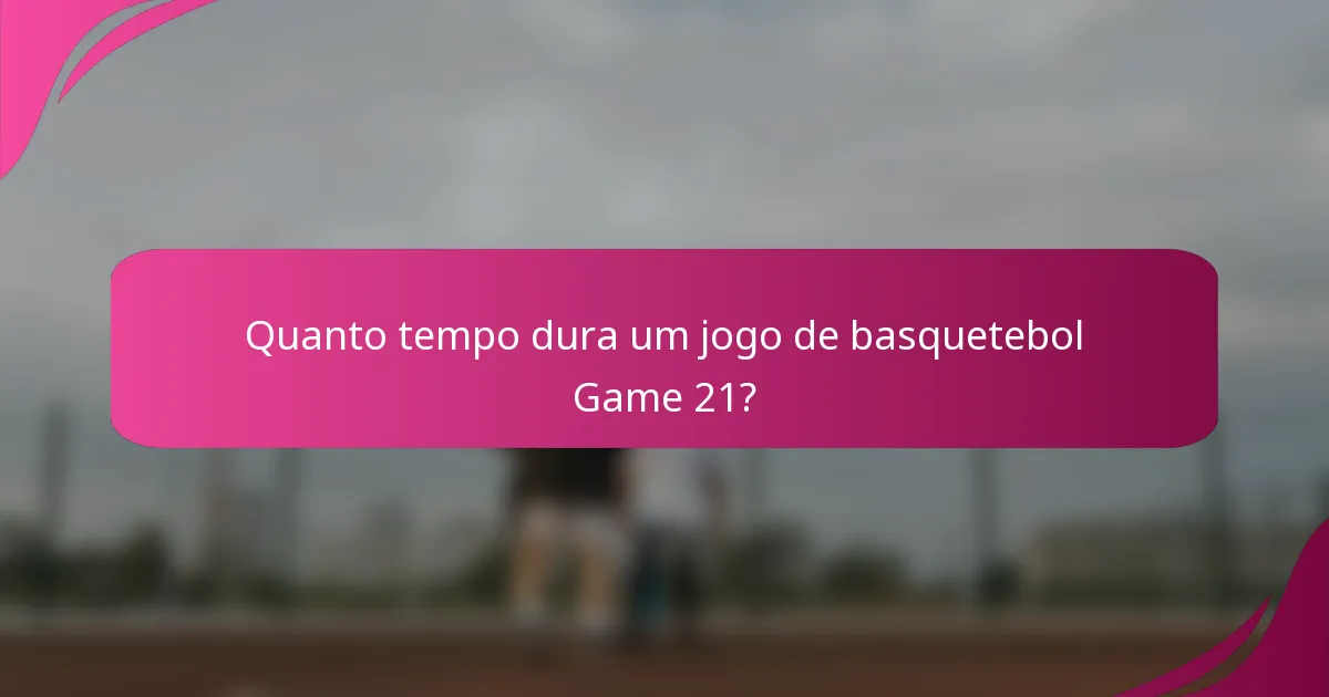 Quanto tempo dura um jogo de basquetebol Game 21?
