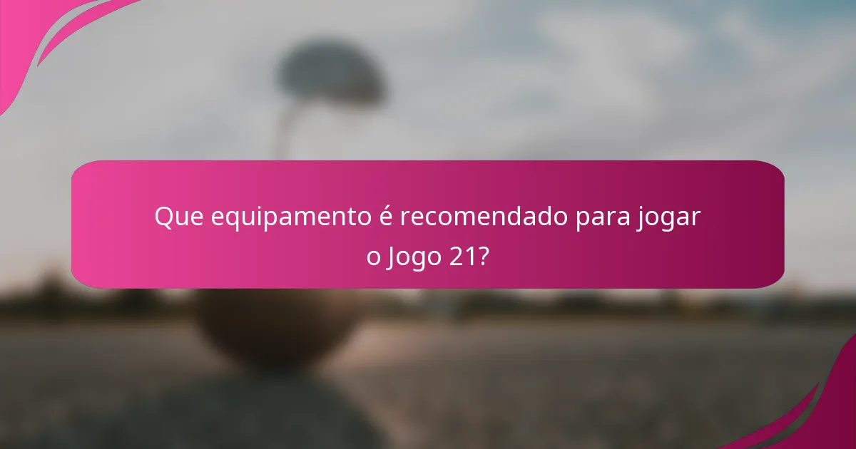 Que equipamento é recomendado para jogar o Jogo 21?